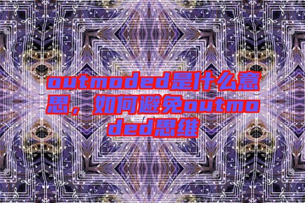 outmoded是什么意思，如何避免outmoded思維