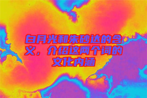 白月光和朱砂達的含義，介紹這兩個詞的文化內(nèi)涵