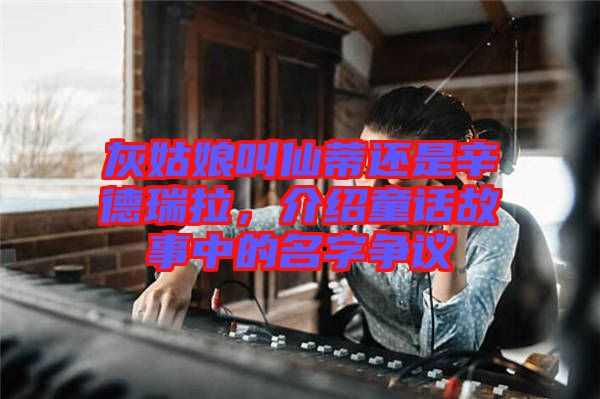 灰姑娘叫仙蒂還是辛德瑞拉，介紹童話故事中的名字爭(zhēng)議