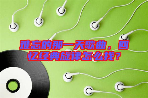 難忘的那一天歌曲，回憶經(jīng)典旋律怎么找？