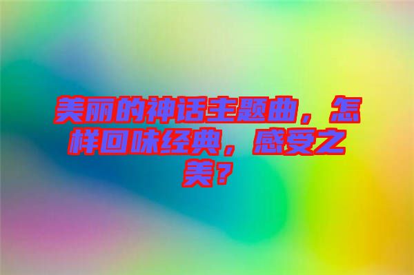 美麗的神話主題曲，怎樣回味經(jīng)典，感受之美？