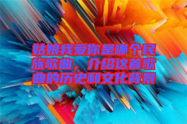 姑娘我愛你是哪個民族歌曲，介紹這首歌曲的歷史和文化背景