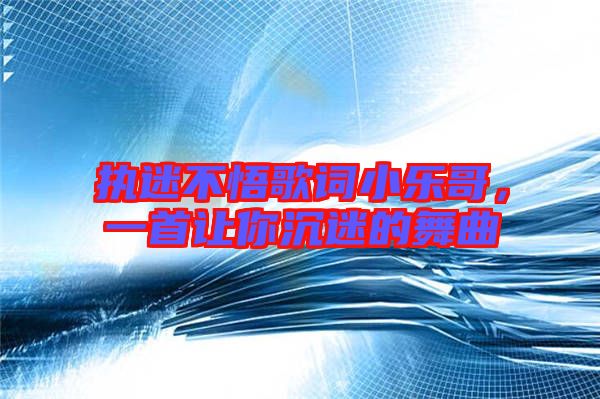 執(zhí)迷不悟歌詞小樂哥，一首讓你沉迷的舞曲