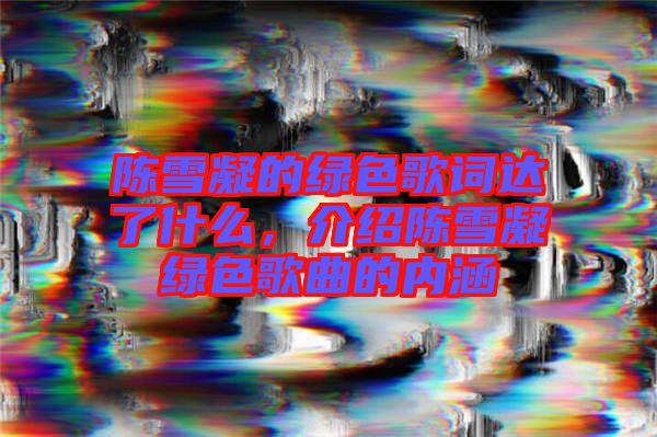 陳雪凝的綠色歌詞達了什么，介紹陳雪凝綠色歌曲的內涵