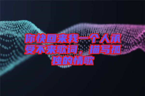 你快回來(lái)我一個(gè)人承受不來(lái)歌詞，描寫(xiě)孤獨(dú)的情歌