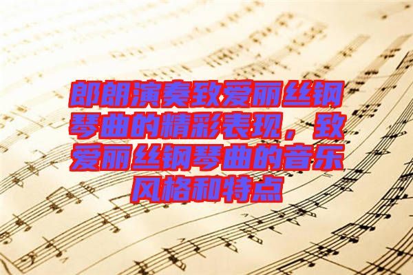郎朗演奏致愛麗絲鋼琴曲的精彩表現(xiàn)，致愛麗絲鋼琴曲的音樂風(fēng)格和特點(diǎn)
