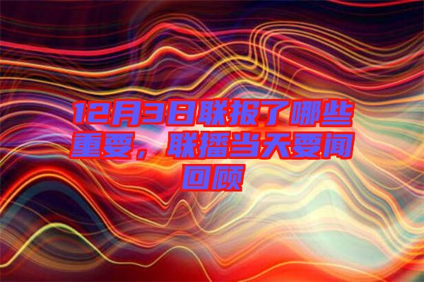 12月3日聯(lián)報了哪些重要，聯(lián)播當天要聞回顧