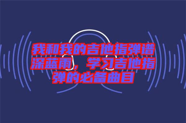 我和我的吉他指彈譜深藍雨，學習吉他指彈的必備曲目