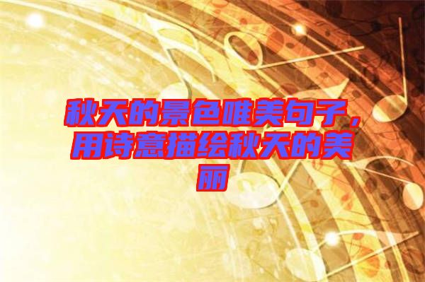 秋天的景色唯美句子，用詩意描繪秋天的美麗