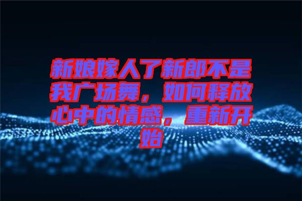 新娘嫁人了新郎不是我廣場(chǎng)舞，如何釋放心中的情感，重新開始