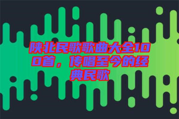 陜北民歌歌曲大全100首，傳唱至今的經(jīng)典民歌