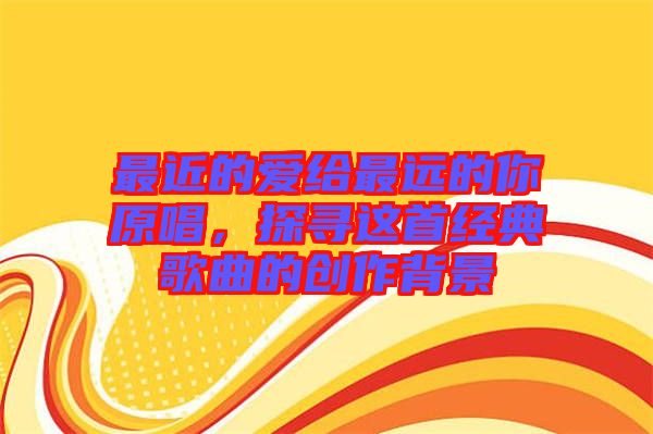 最近的愛給最遠(yuǎn)的你原唱，探尋這首經(jīng)典歌曲的創(chuàng)作背景