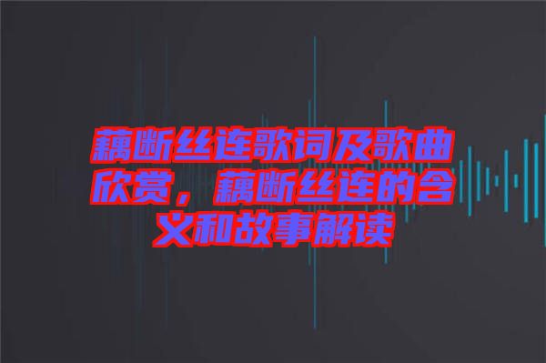 藕斷絲連歌詞及歌曲欣賞，藕斷絲連的含義和故事解讀