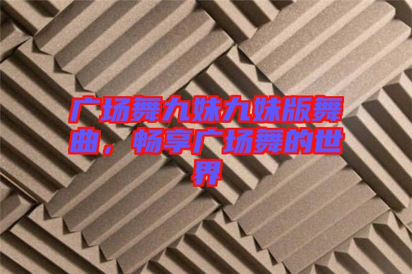 廣場舞九妹九妹版舞曲，暢享廣場舞的世界