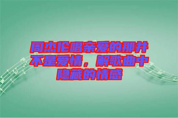 周杰倫唱親愛的那并不是愛情，解歌曲中隱藏的情感