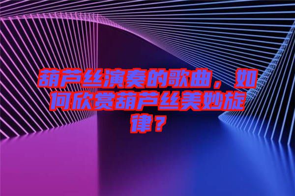 葫蘆絲演奏的歌曲，如何欣賞葫蘆絲美妙旋律？