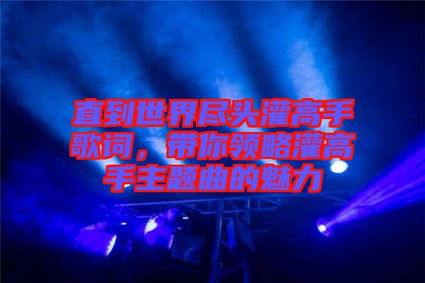 直到世界盡頭灌高手歌詞，帶你領(lǐng)略灌高手主題曲的魅力