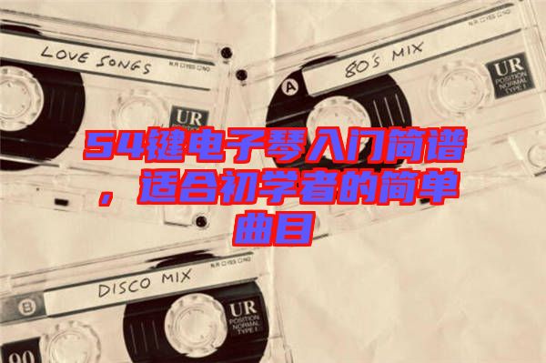 54鍵電子琴入門簡(jiǎn)譜，適合初學(xué)者的簡(jiǎn)單曲目