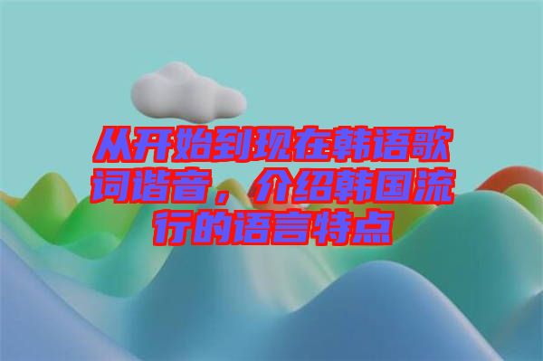 從開始到現(xiàn)在韓語歌詞諧音，介紹韓國(guó)流行的語言特點(diǎn)