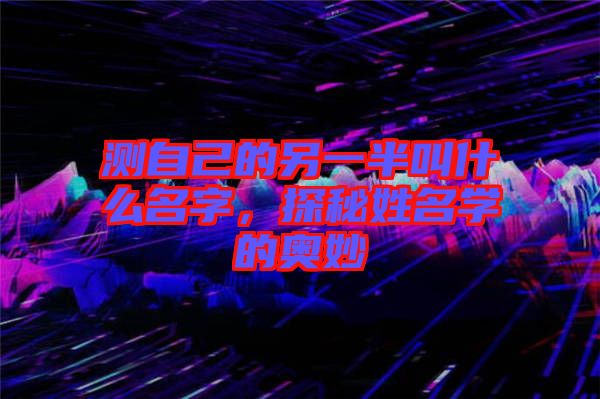 測自己的另一半叫什么名字，探秘姓名學(xué)的奧妙