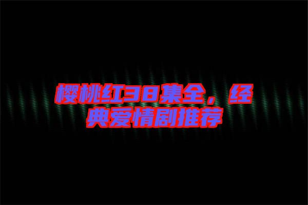 櫻桃紅38集全，經(jīng)典愛(ài)情劇推薦