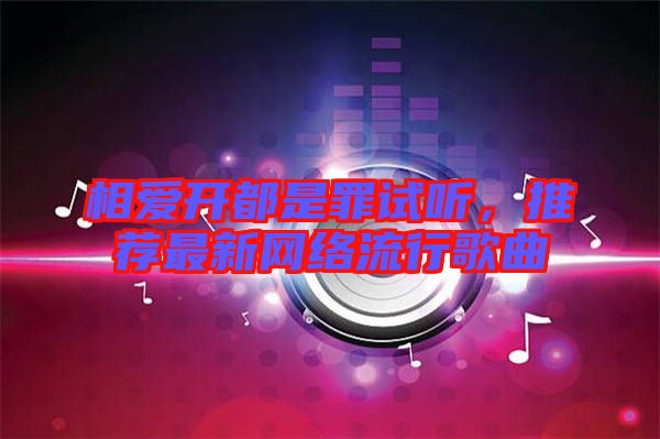 相愛開都是罪試聽，推薦最新網(wǎng)絡(luò)流行歌曲