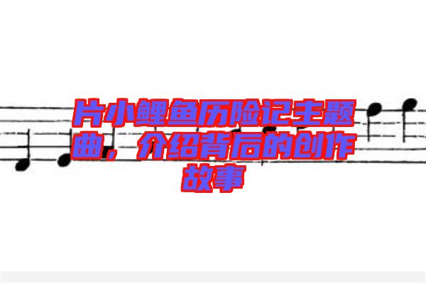 片小鯉魚歷險記主題曲，介紹背后的創(chuàng)作故事