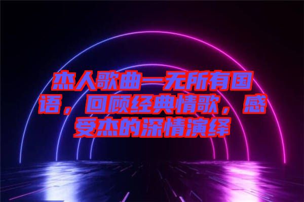 杰人歌曲一無(wú)所有國(guó)語(yǔ)，回顧經(jīng)典情歌，感受杰的深情演繹
