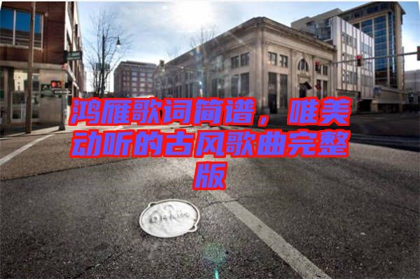 鴻雁歌詞簡(jiǎn)譜，唯美動(dòng)聽的古風(fēng)歌曲完整版