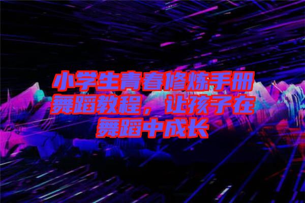 小學(xué)生青春修煉手冊舞蹈教程，讓孩子在舞蹈中成長