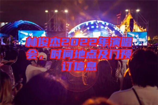林俊杰2022年演唱會，時(shí)間地點(diǎn)及門預(yù)訂信息