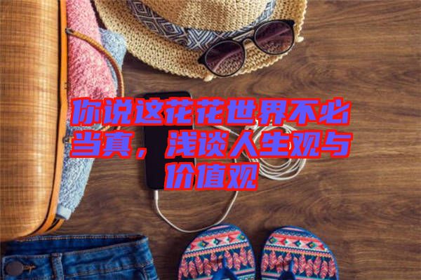 你說(shuō)這花花世界不必當(dāng)真，淺談人生觀與價(jià)值觀