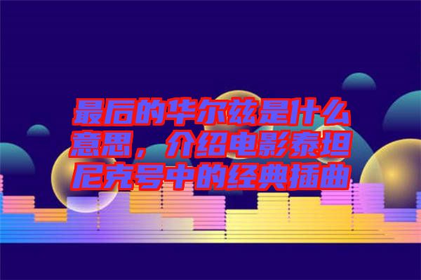 最后的華爾茲是什么意思，介紹電影泰坦尼克號(hào)中的經(jīng)典插曲