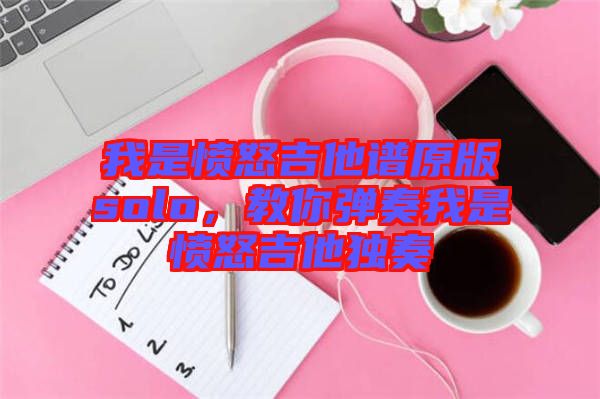 我是憤怒吉他譜原版solo，教你彈奏我是憤怒吉他獨奏