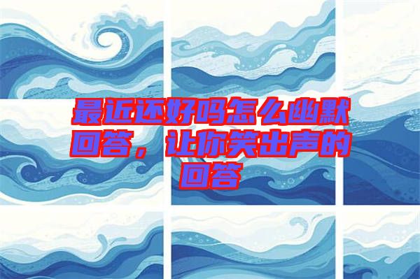 最近還好嗎怎么幽默回答，讓你笑出聲的回答