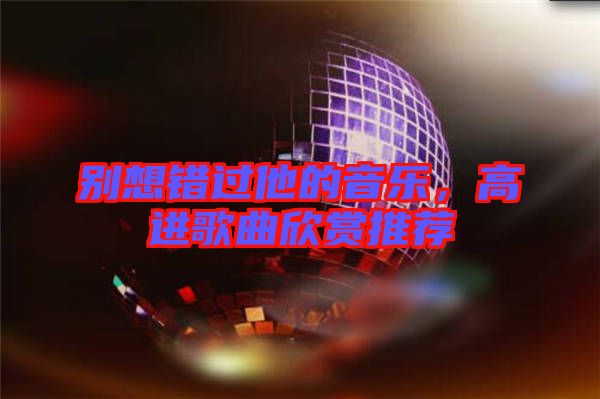 別想錯(cuò)過他的音樂，高進(jìn)歌曲欣賞推薦