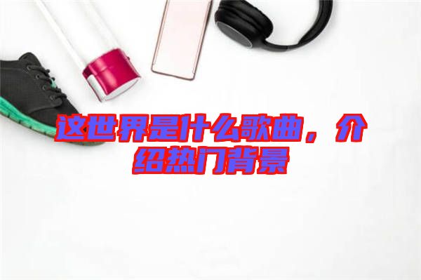 這世界是什么歌曲，介紹熱門(mén)背景
