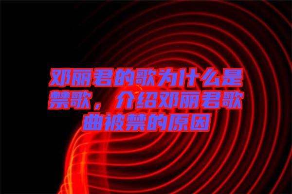 鄧麗君的歌為什么是禁歌，介紹鄧麗君歌曲被禁的原因