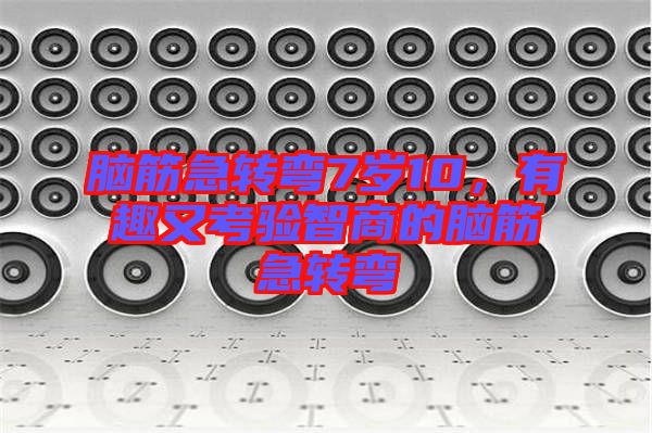 腦筋急轉(zhuǎn)彎7歲10，有趣又考驗(yàn)智商的腦筋急轉(zhuǎn)彎