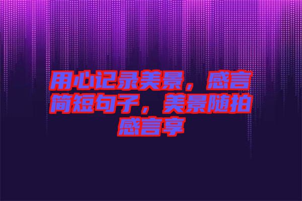 用心記錄美景，感言簡短句子，美景隨拍感言享