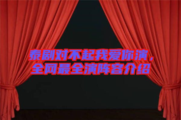 泰劇對(duì)不起我愛你演，全網(wǎng)最全演陣容介紹