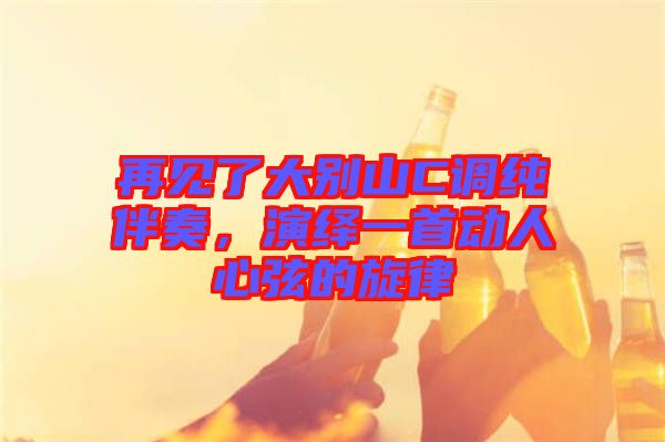 再見(jiàn)了大別山C調(diào)純伴奏，演繹一首動(dòng)人心弦的旋律