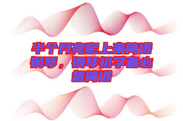 半個(gè)月亮爬上來簡(jiǎn)譜鋼琴，鋼琴初學(xué)者必備簡(jiǎn)譜