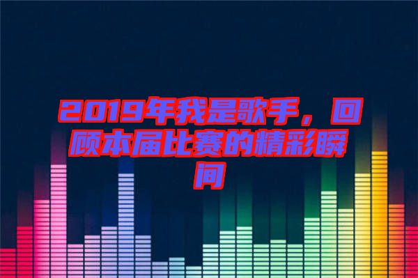 2019年我是歌手，回顧本屆比賽的精彩瞬間