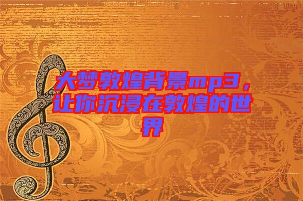 大夢(mèng)敦煌背景mp3，讓你沉浸在敦煌的世界