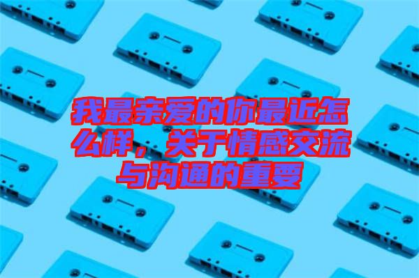 我最親愛的你最近怎么樣，關(guān)于情感交流與溝通的重要