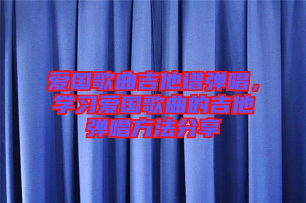愛國歌曲吉他譜彈唱，學(xué)習(xí)愛國歌曲的吉他彈唱方法分享