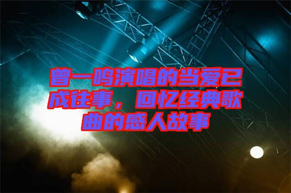 曾一鳴演唱的當(dāng)愛(ài)已成往事，回憶經(jīng)典歌曲的感人故事