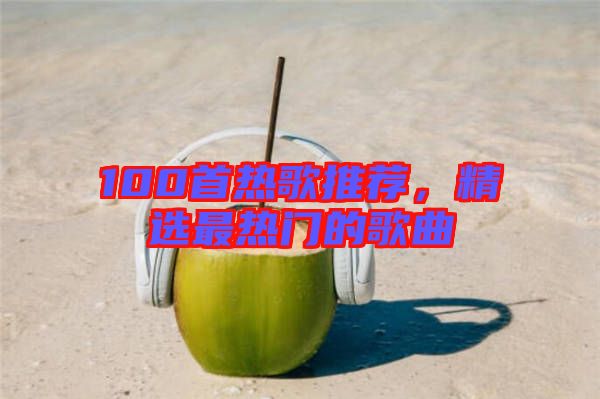 100首熱歌推薦，精選最熱門的歌曲