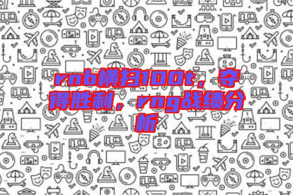 rnb橫掃100t，奪得勝利，rng戰(zhàn)績(jī)分析